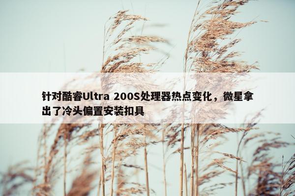 针对酷睿Ultra 200S处理器热点变化，微星拿出了冷头偏置安装扣具