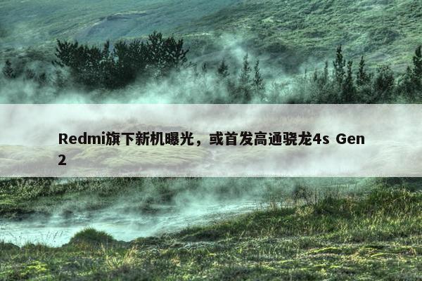 Redmi旗下新机曝光，或首发高通骁龙4s Gen2