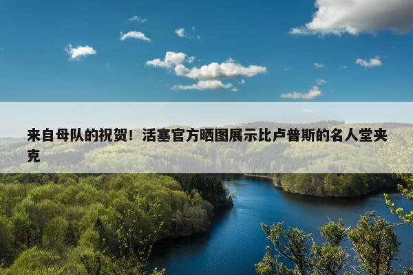 来自母队的祝贺！活塞官方晒图展示比卢普斯的名人堂夹克