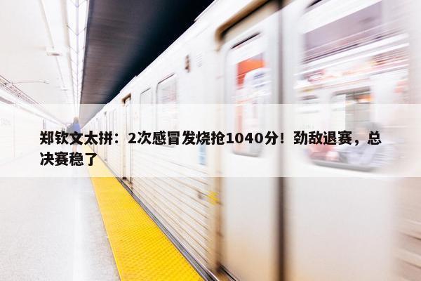 郑钦文太拼：2次感冒发烧抢1040分！劲敌退赛，总决赛稳了