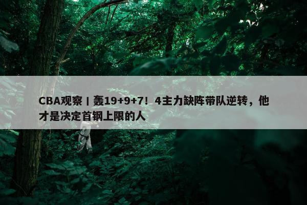 CBA观察丨轰19+9+7！4主力缺阵带队逆转，他才是决定首钢上限的人