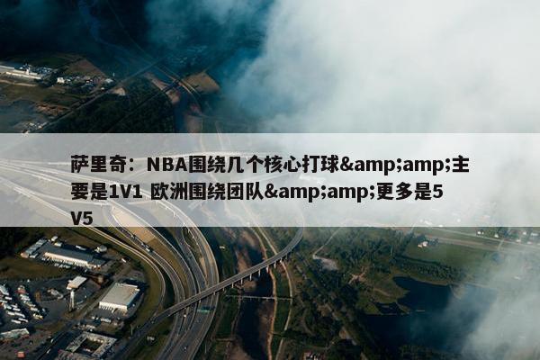 萨里奇：NBA围绕几个核心打球&amp;主要是1V1 欧洲围绕团队&amp;更多是5V5