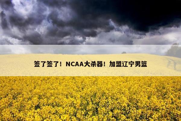 签了签了！NCAA大杀器！加盟辽宁男篮