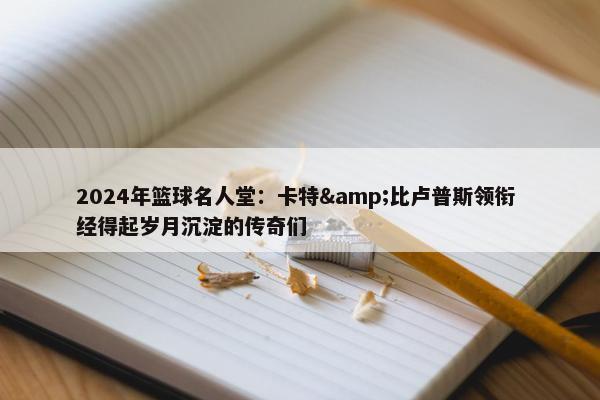 2024年篮球名人堂：卡特&比卢普斯领衔 经得起岁月沉淀的传奇们