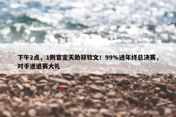 下午2点，1则官宣天助郑钦文！99%进年终总决赛，对手送退赛大礼