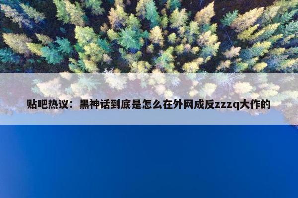 贴吧热议：黑神话到底是怎么在外网成反zzzq大作的