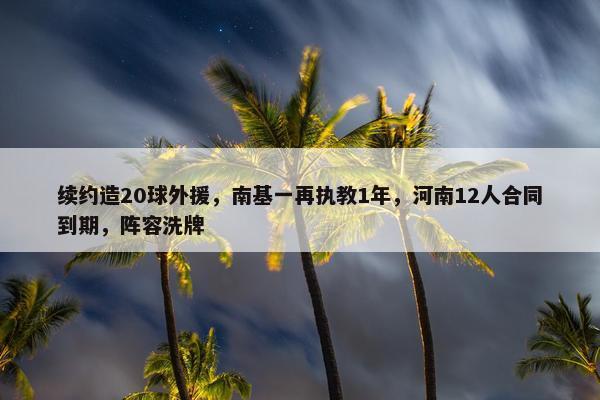 续约造20球外援，南基一再执教1年，河南12人合同到期，阵容洗牌