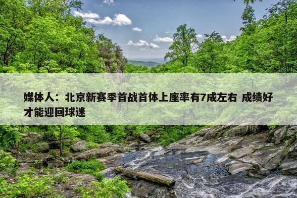 媒体人：北京新赛季首战首体上座率有7成左右 成绩好才能迎回球迷