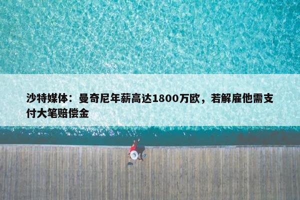 沙特媒体：曼奇尼年薪高达1800万欧，若解雇他需支付大笔赔偿金