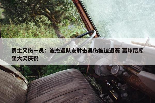 勇士又伤一员：波杰遭队友肘击误伤被迫退赛 赢球后库里大笑庆祝