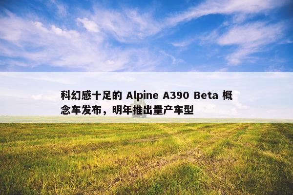 科幻感十足的 Alpine A390 Beta 概念车发布，明年推出量产车型