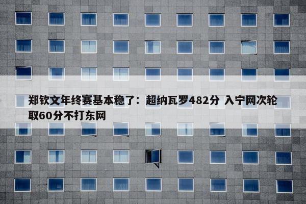 郑钦文年终赛基本稳了：超纳瓦罗482分 入宁网次轮取60分不打东网