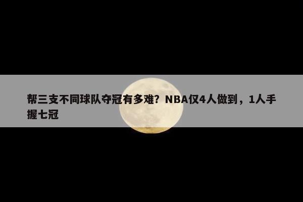 帮三支不同球队夺冠有多难？NBA仅4人做到，1人手握七冠