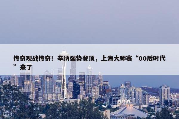 传奇观战传奇！辛纳强势登顶，上海大师赛“00后时代”来了