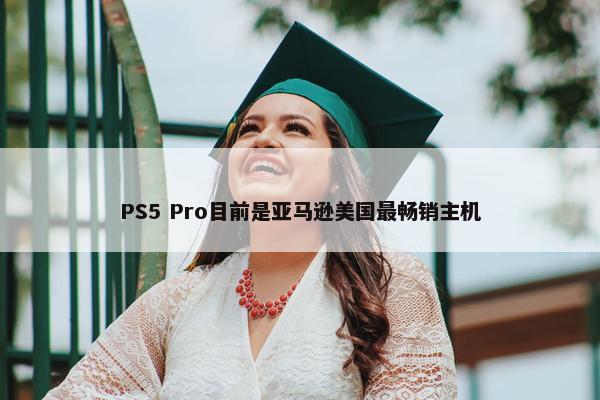 PS5 Pro目前是亚马逊美国最畅销主机