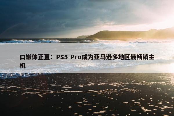 口嫌体正直：PS5 Pro成为亚马逊多地区最畅销主机