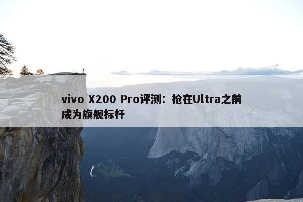 vivo X200 Pro评测：抢在Ultra之前成为旗舰标杆