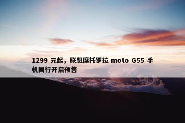 1299 元起，联想摩托罗拉 moto G55 手机国行开启预售