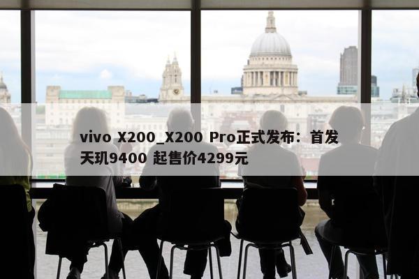 vivo X200_X200 Pro正式发布：首发天玑9400 起售价4299元