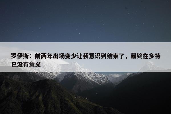 罗伊斯：前两年出场变少让我意识到结束了，最终在多特已没有意义