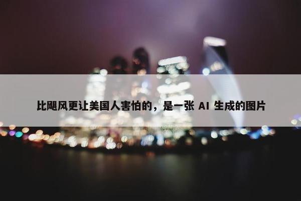 比飓风更让美国人害怕的，是一张 AI 生成的图片