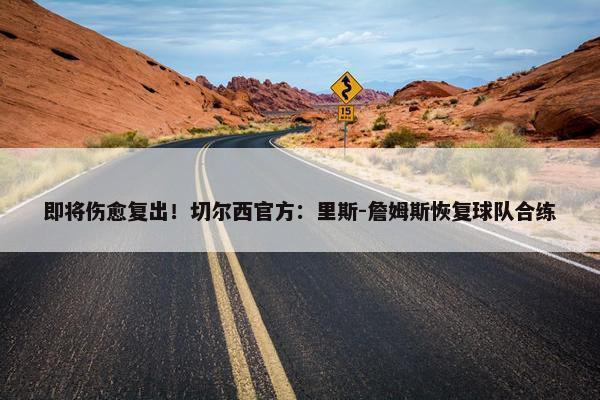 即将伤愈复出！切尔西官方：里斯-詹姆斯恢复球队合练