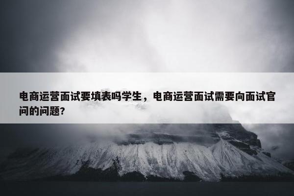 电商运营面试要填表吗学生，电商运营面试需要向面试官问的问题?