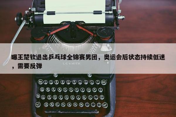 曝王楚钦退出乒乓球全锦赛男团，奥运会后状态持续低迷，需要反弹