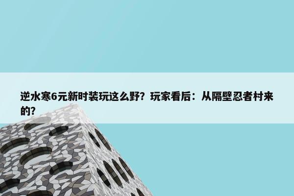 逆水寒6元新时装玩这么野？玩家看后：从隔壁忍者村来的？