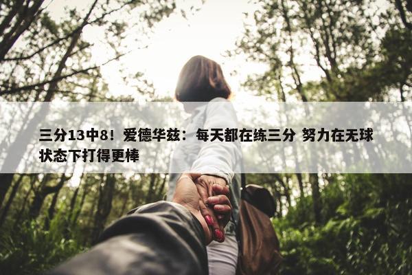 三分13中8！爱德华兹：每天都在练三分 努力在无球状态下打得更棒