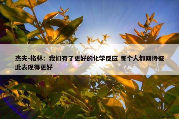 杰夫-格林：我们有了更好的化学反应 每个人都期待彼此表现得更好