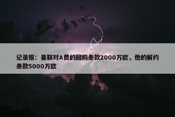 记录报：曼联对A费的回购条款2000万欧，他的解约条款5000万欧