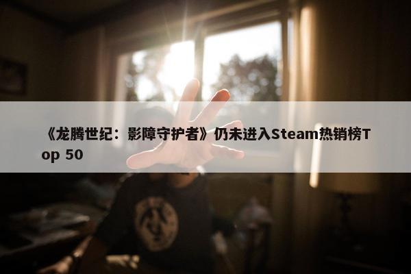 《龙腾世纪：影障守护者》仍未进入Steam热销榜Top 50