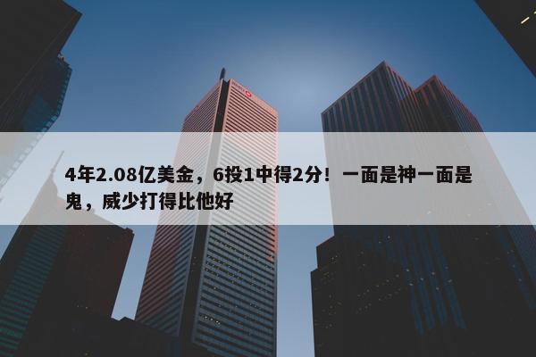 4年2.08亿美金，6投1中得2分！一面是神一面是鬼，威少打得比他好