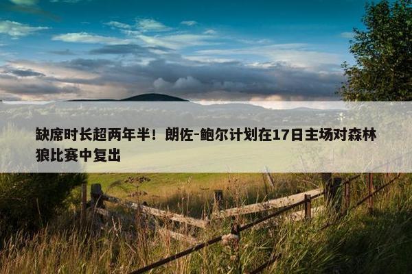 缺席时长超两年半！朗佐-鲍尔计划在17日主场对森林狼比赛中复出