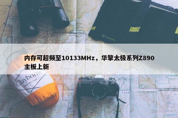 内存可超频至10133MHz，华擎太极系列Z890主板上新