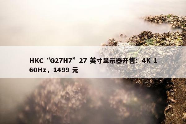 HKC“G27H7”27 英寸显示器开售：4K 160Hz，1499 元