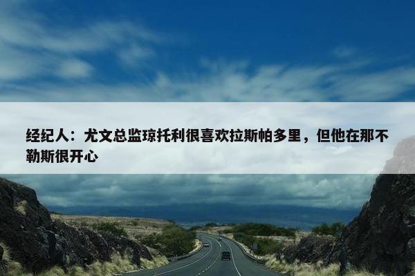 经纪人：尤文总监琼托利很喜欢拉斯帕多里，但他在那不勒斯很开心