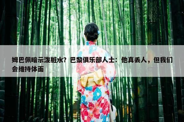 姆巴佩暗示泼脏水？巴黎俱乐部人士：他真丢人，但我们会维持体面