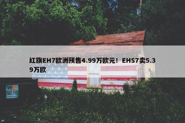 红旗EH7欧洲预售4.99万欧元！EHS7卖5.39万欧