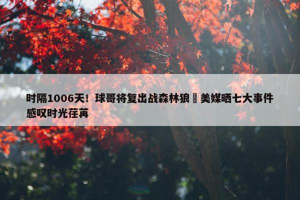 时隔1006天！球哥将复出战森林狼 美媒晒七大事件感叹时光荏苒