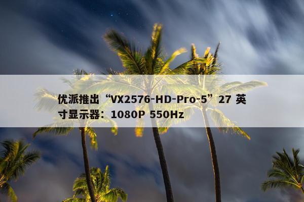 优派推出“VX2576-HD-Pro-5”27 英寸显示器：1080P 550Hz