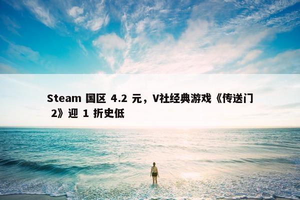 Steam 国区 4.2 元，V社经典游戏《传送门 2》迎 1 折史低