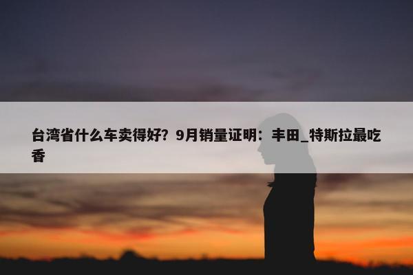 台湾省什么车卖得好？9月销量证明：丰田_特斯拉最吃香