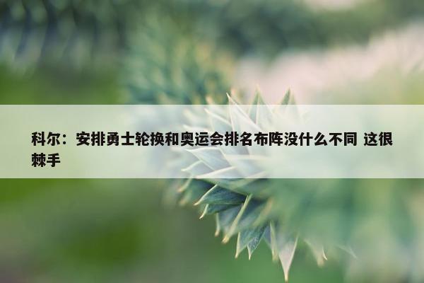 科尔：安排勇士轮换和奥运会排名布阵没什么不同 这很棘手