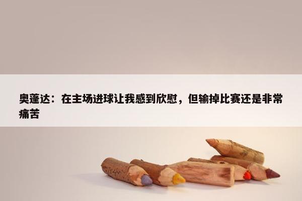 奥蓬达：在主场进球让我感到欣慰，但输掉比赛还是非常痛苦