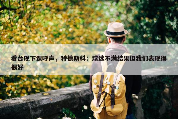 看台现下课呼声，特德斯科：球迷不满结果但我们表现得很好