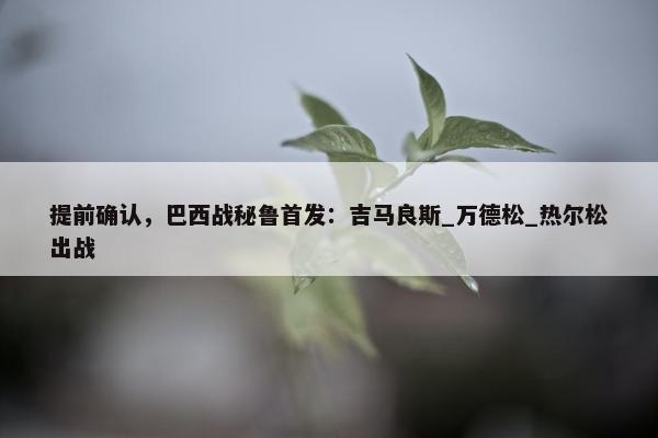 提前确认，巴西战秘鲁首发：吉马良斯_万德松_热尔松出战