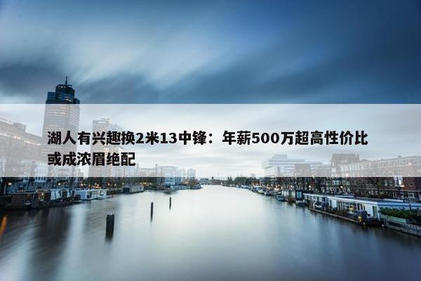 湖人有兴趣换2米13中锋：年薪500万超高性价比 或成浓眉绝配