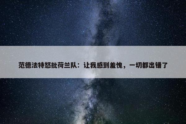 范德法特怒批荷兰队：让我感到羞愧，一切都出错了